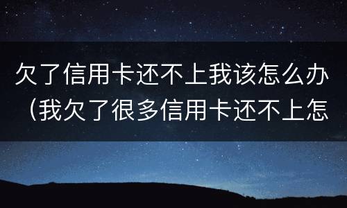 欠了信用卡还不上我该怎么办（我欠了很多信用卡还不上怎么办）