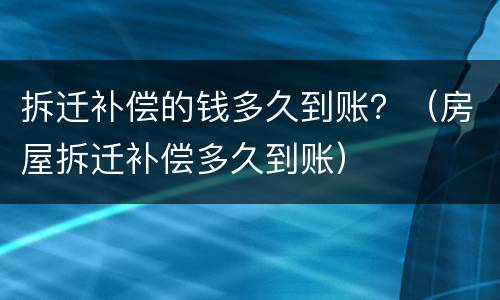 拆迁补偿的钱多久到账？（房屋拆迁补偿多久到账）