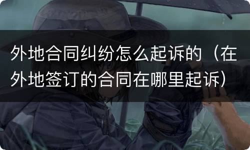 外地合同纠纷怎么起诉的（在外地签订的合同在哪里起诉）