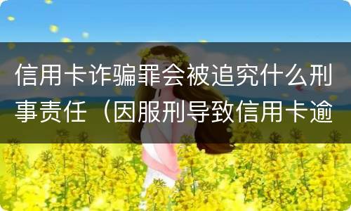信用卡诈骗罪会被追究什么刑事责任（因服刑导致信用卡逾期算诈骗罪吗）