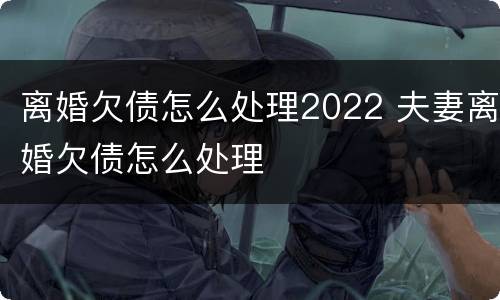 离婚欠债怎么处理2022 夫妻离婚欠债怎么处理