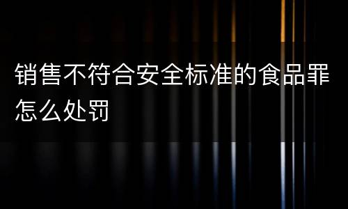 销售不符合安全标准的食品罪怎么处罚