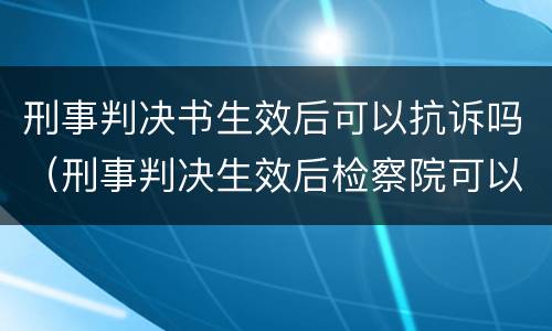 刑事判决书生效后可以抗诉吗（刑事判决生效后检察院可以抗诉吗）