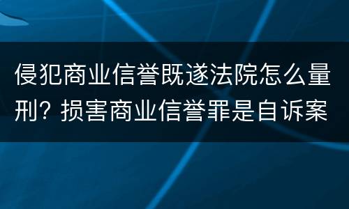 侵犯商业信誉既遂法院怎么量刑? 损害商业信誉罪是自诉案件吗