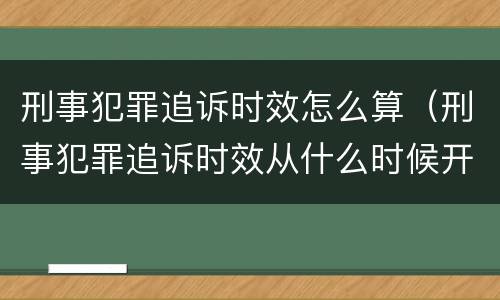 刑事犯罪追诉时效怎么算（刑事犯罪追诉时效从什么时候开始计算）