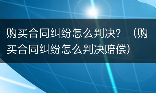 购买合同纠纷怎么判决？（购买合同纠纷怎么判决赔偿）