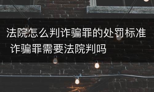 法院怎么判诈骗罪的处罚标准 诈骗罪需要法院判吗