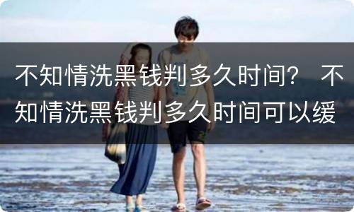 不知情洗黑钱判多久时间？ 不知情洗黑钱判多久时间可以缓刑