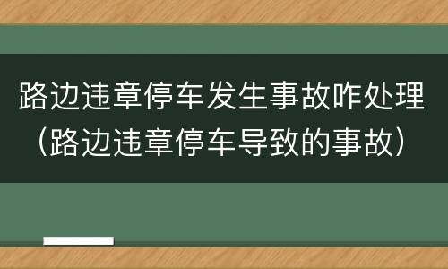 路边违章停车发生事故咋处理（路边违章停车导致的事故）
