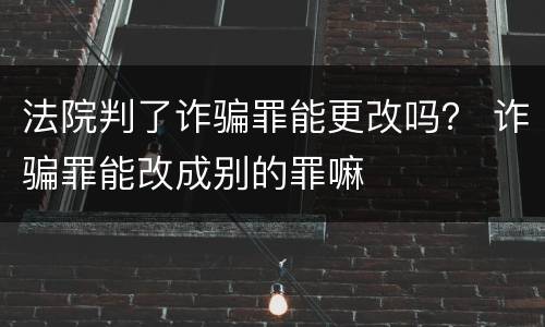 法院判了诈骗罪能更改吗？ 诈骗罪能改成别的罪嘛