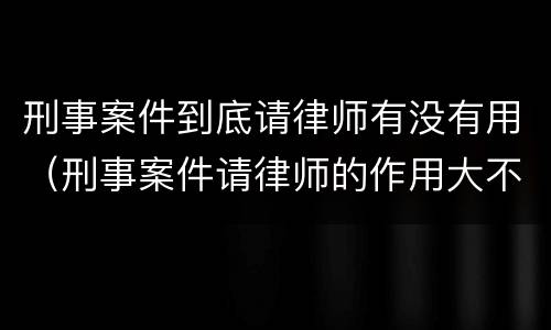 刑事案件到底请律师有没有用（刑事案件请律师的作用大不大）