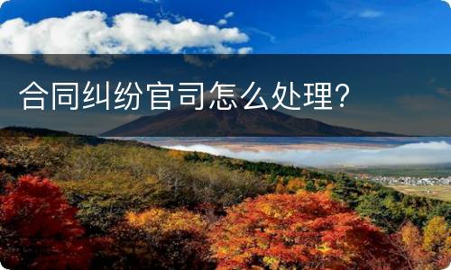合同纠纷官司怎么处理?