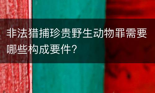 非法猎捕珍贵野生动物罪需要哪些构成要件?