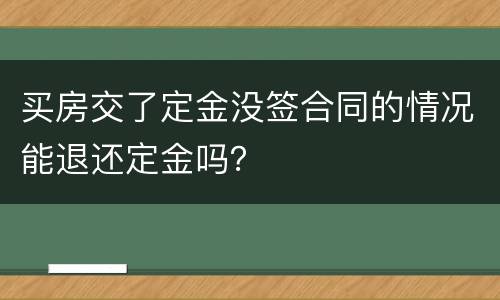 买房交了定金没签合同的情况能退还定金吗？