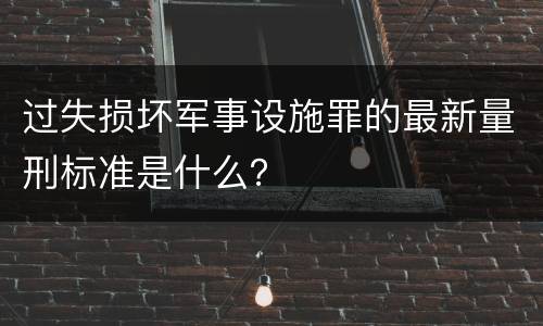 过失损坏军事设施罪的最新量刑标准是什么？
