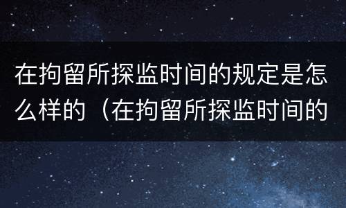 在拘留所探监时间的规定是怎么样的（在拘留所探监时间的规定是怎么样的呢）