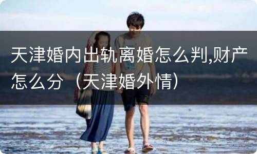 天津婚内出轨离婚怎么判,财产怎么分（天津婚外情）