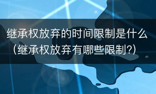 继承权放弃的时间限制是什么（继承权放弃有哪些限制?）