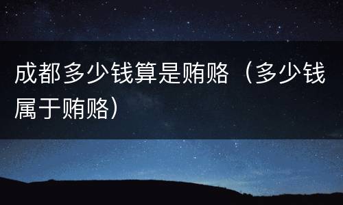 成都多少钱算是贿赂（多少钱属于贿赂）