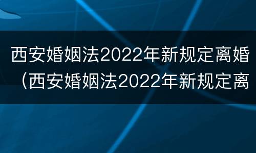 西安婚姻法2022年新规定离婚（西安婚姻法2022年新规定离婚时间）