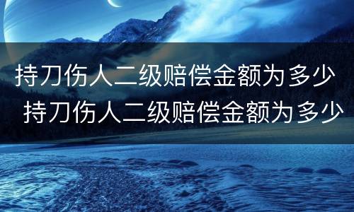持刀伤人二级赔偿金额为多少 持刀伤人二级赔偿金额为多少钱