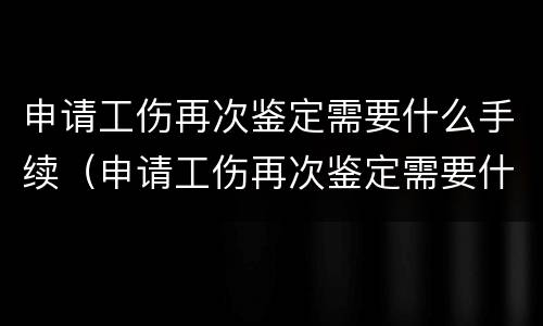 申请工伤再次鉴定需要什么手续（申请工伤再次鉴定需要什么手续呢）