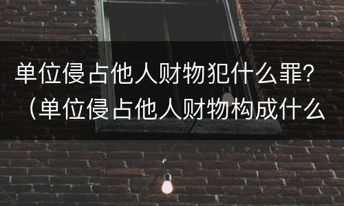 单位侵占他人财物犯什么罪？（单位侵占他人财物构成什么罪）