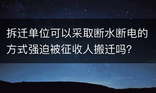 拆迁单位可以采取断水断电的方式强迫被征收人搬迁吗？