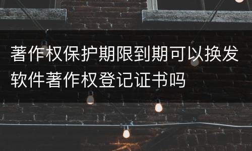 著作权保护期限到期可以换发软件著作权登记证书吗