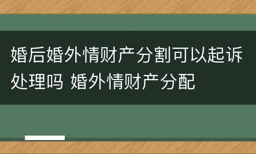 婚后婚外情财产分割可以起诉处理吗 婚外情财产分配