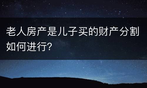 老人房产是儿子买的财产分割如何进行？