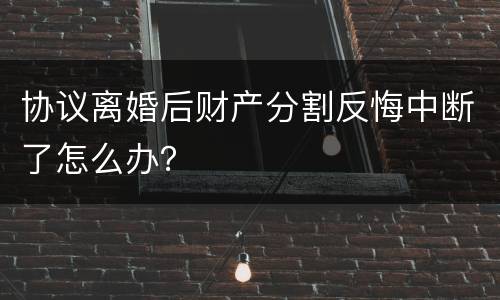 协议离婚后财产分割反悔中断了怎么办？