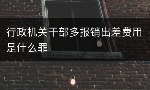 行政机关干部多报销出差费用是什么罪