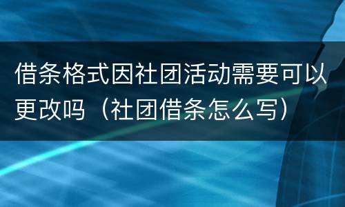 借条格式因社团活动需要可以更改吗（社团借条怎么写）