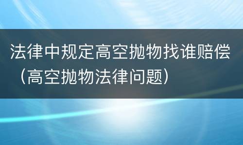 法律中规定高空抛物找谁赔偿（高空抛物法律问题）