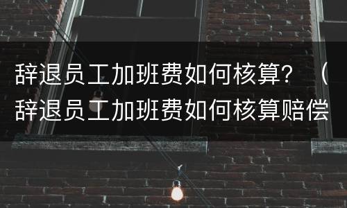 辞退员工加班费如何核算？（辞退员工加班费如何核算赔偿）