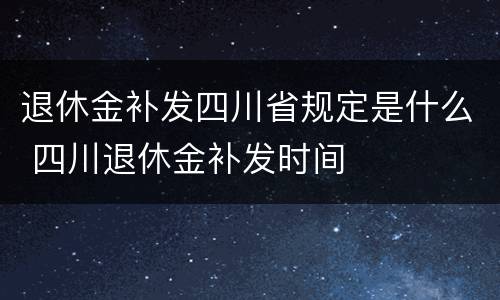 退休金补发四川省规定是什么 四川退休金补发时间