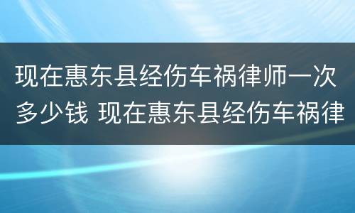 现在惠东县经伤车祸律师一次多少钱 现在惠东县经伤车祸律师一次多少钱啊