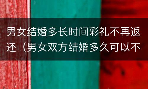 男女结婚多长时间彩礼不再返还（男女双方结婚多久可以不退还彩礼?）