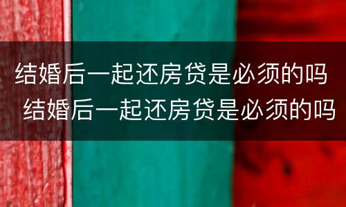 结婚后一起还房贷是必须的吗 结婚后一起还房贷是必须的吗