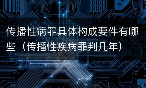 传播性病罪具体构成要件有哪些（传播性疾病罪判几年）