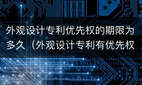 外观设计专利优先权的期限为多久（外观设计专利有优先权吗）
