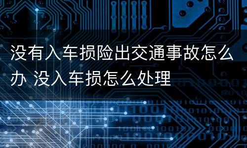 没有入车损险出交通事故怎么办 没入车损怎么处理