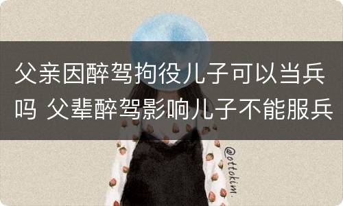 父亲因醉驾拘役儿子可以当兵吗 父辈醉驾影响儿子不能服兵役吗?