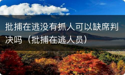 批捕在逃没有抓人可以缺席判决吗（批捕在逃人员）