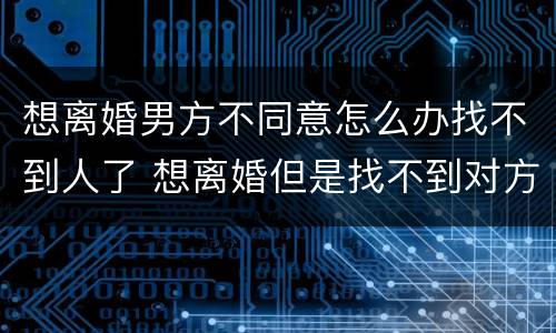 想离婚男方不同意怎么办找不到人了 想离婚但是找不到对方的人怎么办