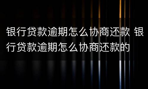 银行贷款逾期怎么协商还款 银行贷款逾期怎么协商还款的