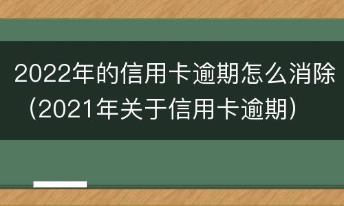 2022年的信用卡逾期怎么消除（2021年关于信用卡逾期）