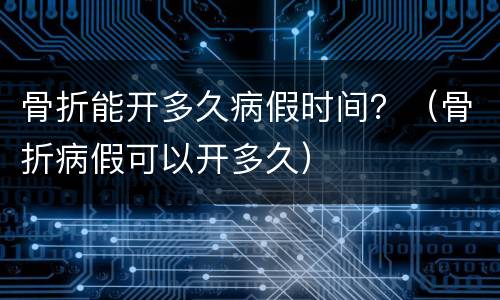 骨折能开多久病假时间？（骨折病假可以开多久）