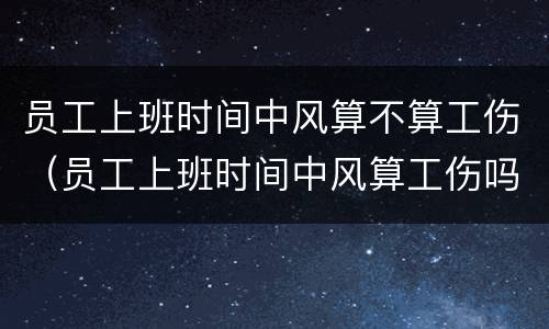 员工上班时间中风算不算工伤（员工上班时间中风算工伤吗）